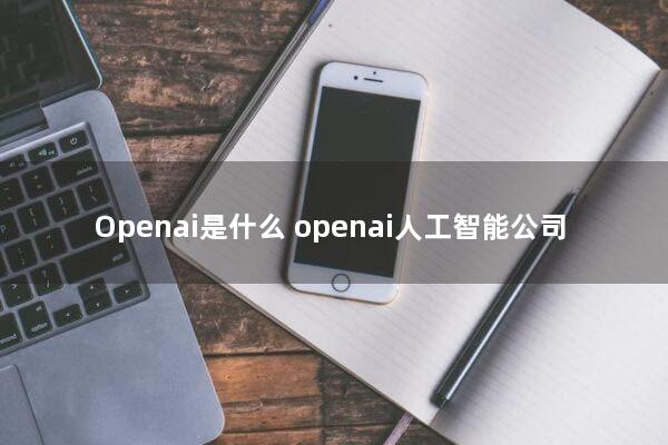 Openai是什么(openai人工智能公司)